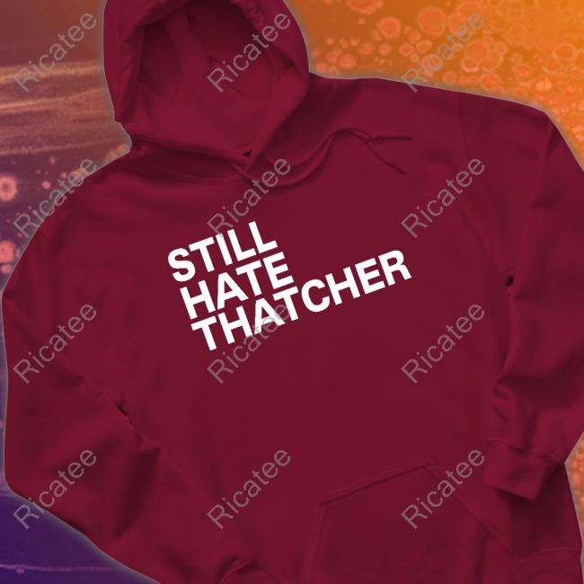 Still Hate Thatcher shirt, hoodie, tank top, sweater and long sleeve t-shirt Still Hate Thatcher shirt, hoodie, tank top, sweater and long sleeve t-shirt