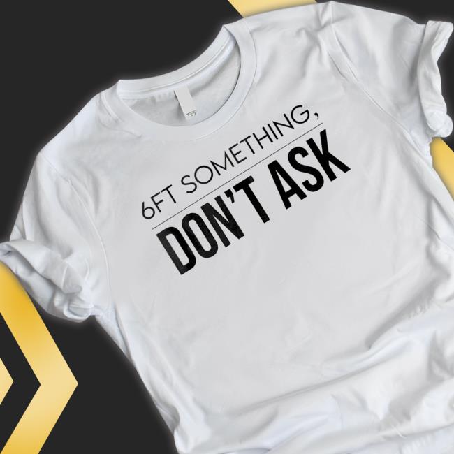 Official 6Ft Something Don’T Ask shirt, hoodie, tank top, sweater and long sleeve t-shirt Official 6Ft Something Don’T Ask shirt, hoodie, tank top, sweater and long sleeve t-shirt
