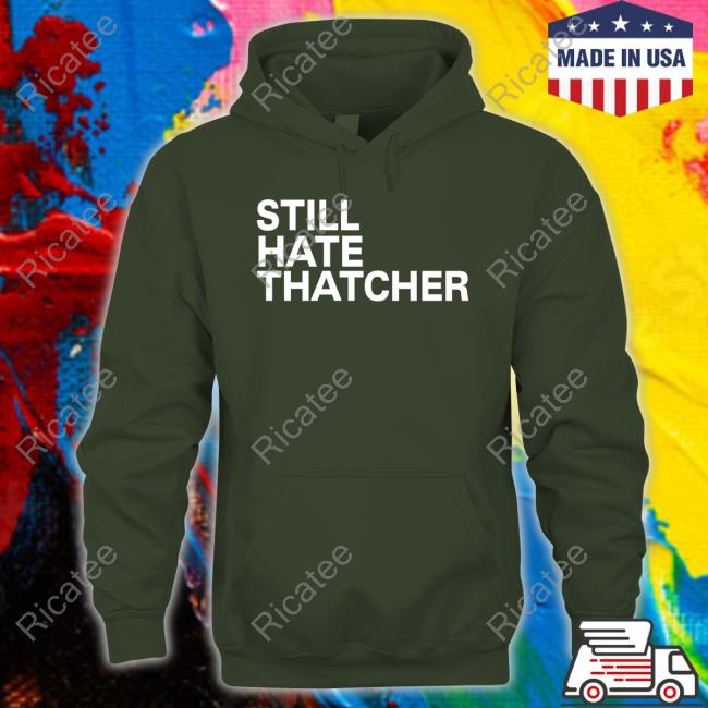 Still Hate Thatcher shirt, hoodie, tank top, sweater and long sleeve t-shirt Still Hate Thatcher shirt, hoodie, tank top, sweater and long sleeve t-shirt