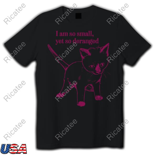 Cat I Am So Small Yet So Deranged T Shirt Cat I Am So Small Yet So Deranged T Shirt