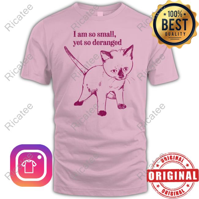 Cat I Am So Small Yet So Deranged T Shirt Cat I Am So Small Yet So Deranged T Shirt