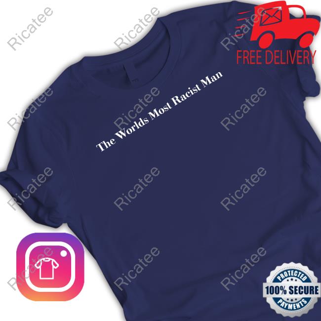 Good Shirts The Worlds Most Racist Man Tee Shirt Good Shirts The Worlds Most Racist Man Tee Shirt