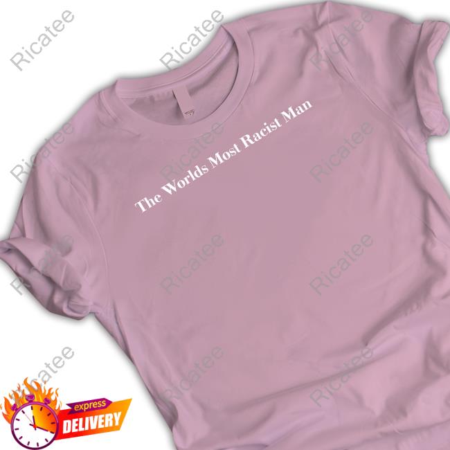 Good Shirts The Worlds Most Racist Man Tee Shirt Good Shirts The Worlds Most Racist Man Tee Shirt