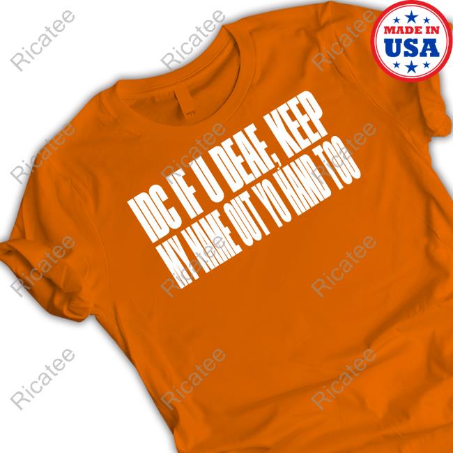 Idc If U Deaf Keep My Name Out Yo Hand Too Shirt