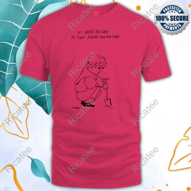 Matt Gray It's Never Too Early To Start Digging Your Own Grave Tee