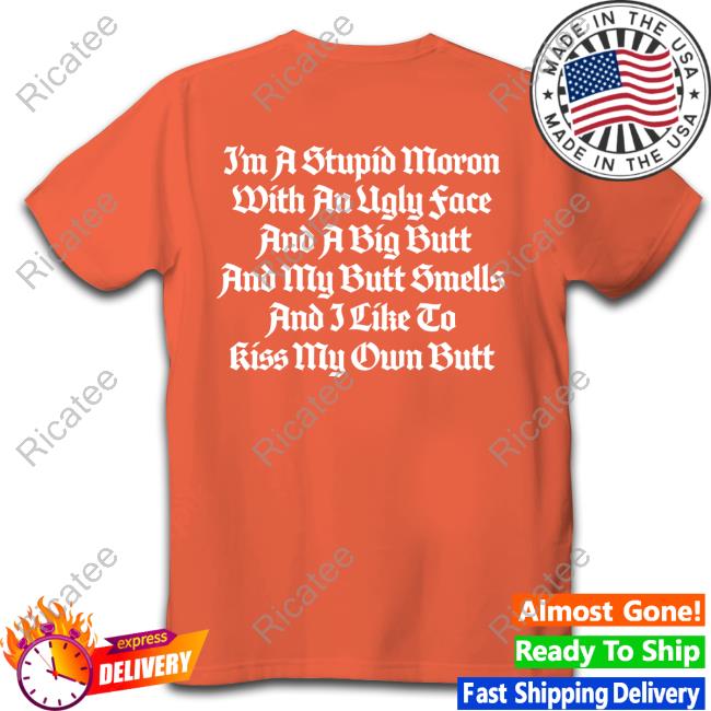 I'm A Stupid Moron With An Ugly Face And A Big Butt And My Butt Smells And I Like To Kiss My Own Butt Tee Thegoodshirts