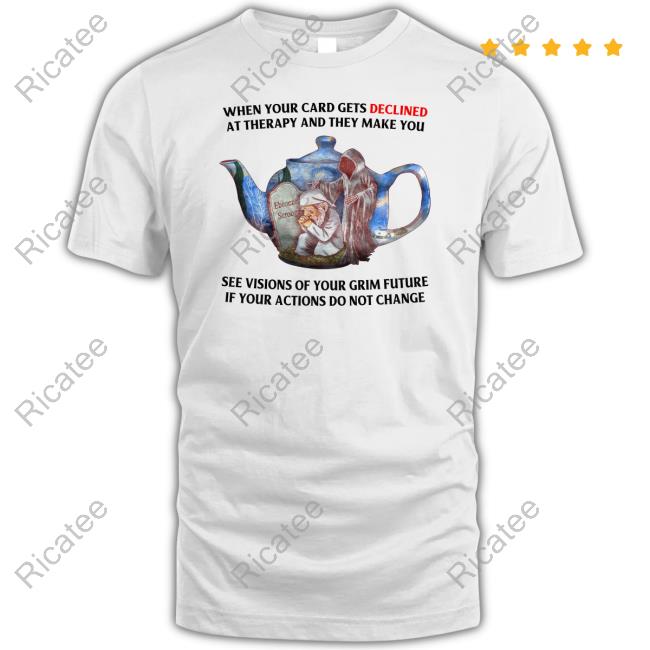 When Your Card Gets Declined At Therapy And They Make You See Visions Of Your Grim Future If Your Actions Do Not Change T Shirt