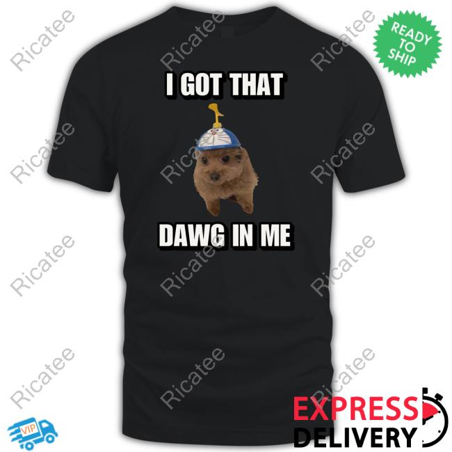 I Got That Dawg In Me Cringey New Shirt Cringeytees Sore I Got Dawg In Me Cringey