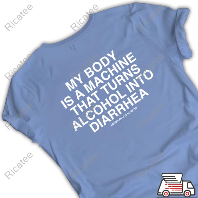 My Body Is A Machine That Turns Alcohol Into Diarrhea Assholes Live Forever Tee