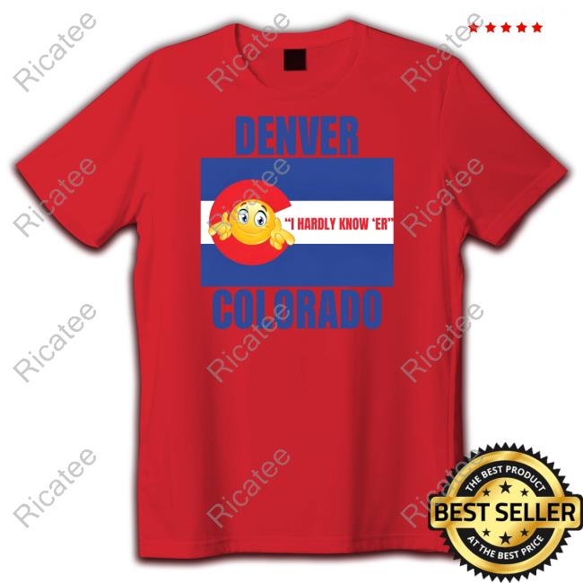 Official Denver "I Hardly Know 'Er" Colorado Tee Gotfunny Merch