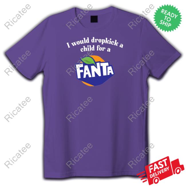 Official I Would Dropkick A Child For A Fanta Shirts Unethicalthreads
