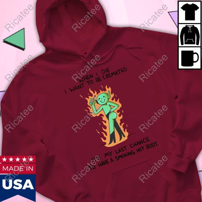 Wizardofbarge When I Die I Want To Be Cremated It's My Last Chance To Have A Smoking Hot Body T Shirts
