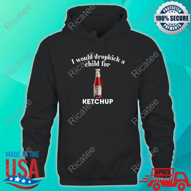 Official Unethicalthreads Store I Would Dropkick A Child For Ketchup Shirts