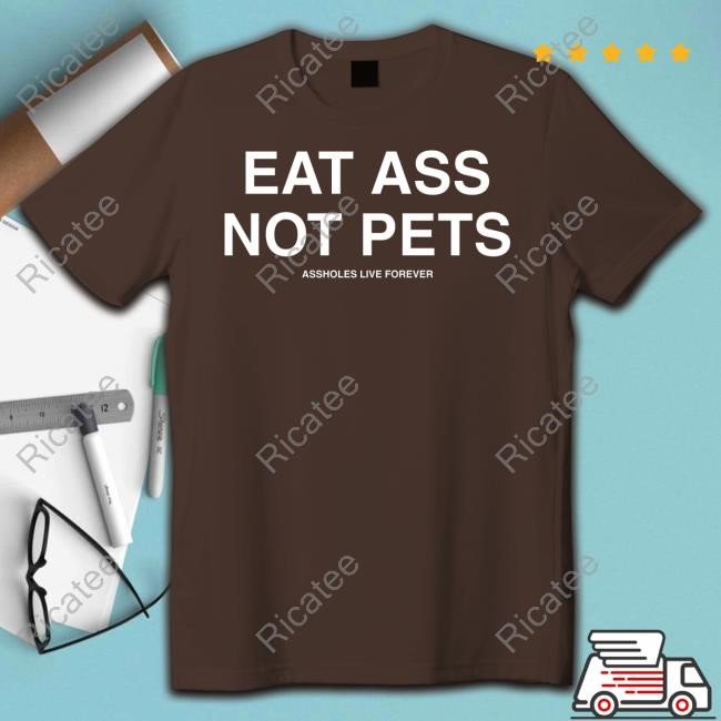 Eat Ass Not Pets Assholes Live Forever Shirt Eat Ass Not Pets Assholes Live Forever Shirt