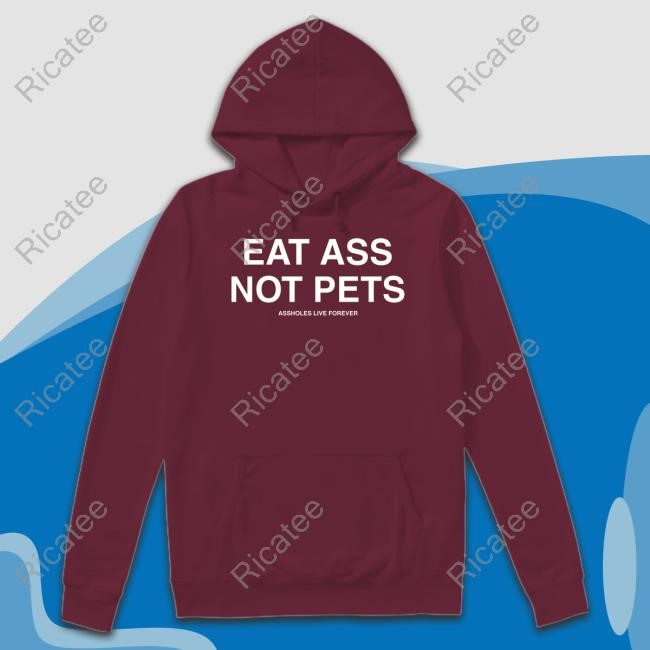 Eat Ass Not Pets Assholes Live Forever Shirt Eat Ass Not Pets Assholes Live Forever Shirt