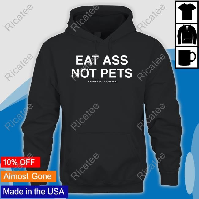 Eat Ass Not Pets Assholes Live Forever Shirt Eat Ass Not Pets Assholes Live Forever Shirt