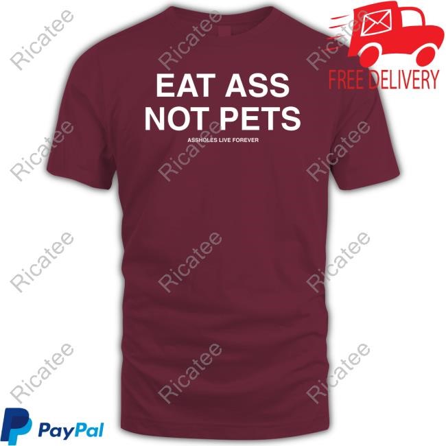 Eat Ass Not Pets Assholes Live Forever Shirt Eat Ass Not Pets Assholes Live Forever Shirt