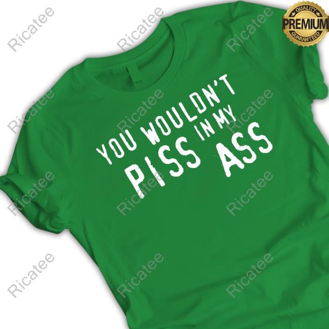 You Wouldn't Piss In My Ass Tee