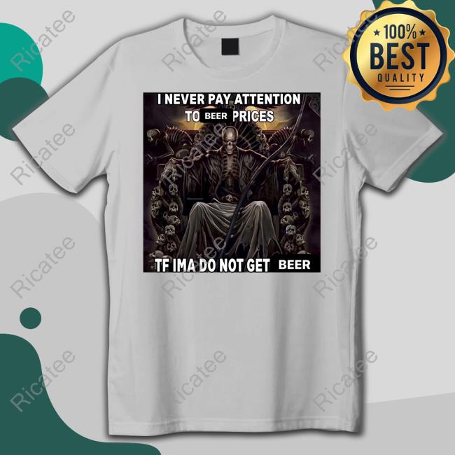 I Never Pay Attention To Beer Prices Official Shirt