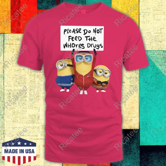 Please Do Not Feed The Whores Drugs Minion Tee Unethicalthreads Store