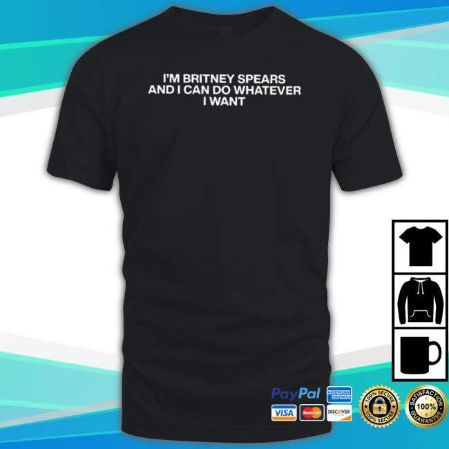 I’M Britney Spears And I Can Do Whatever I Want Shirt