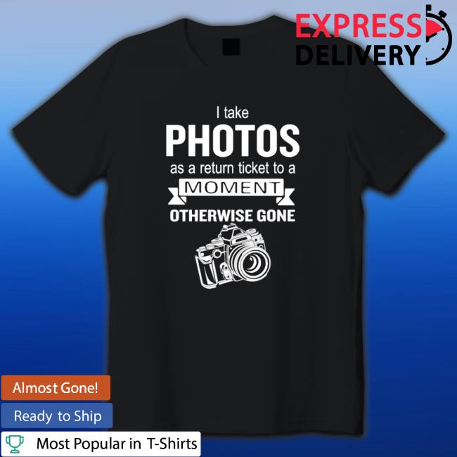 I Take Photos As A Return Ticket To A Moment Otherwise Gone shirt, hoodie, tank top, sweater and long sleeve t-shirt