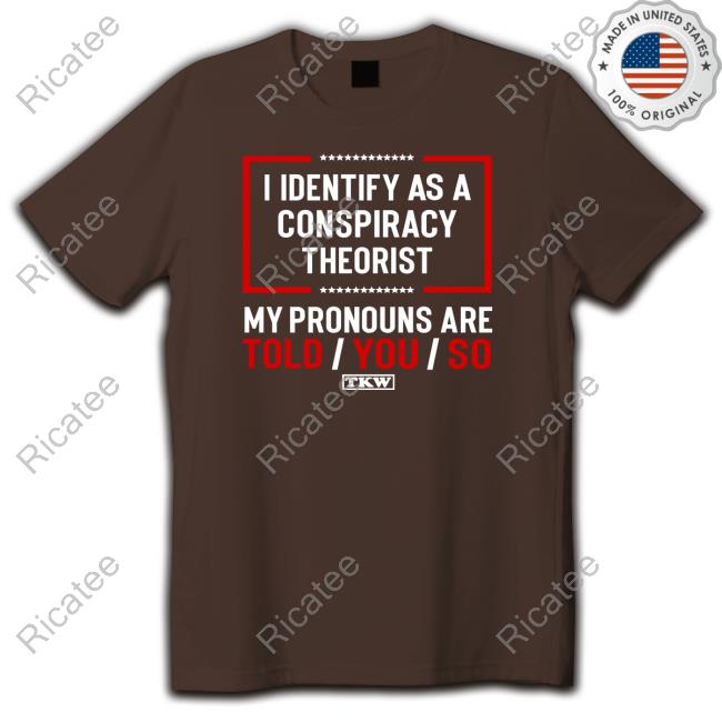 I Identify As A Conspiracy Theorist My Pronouns Are Told You So Tkw shirt, hoodie, tank top, sweater and long sleeve t-shirt
