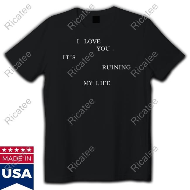 I Love You, It's Ruining My Life Shirt