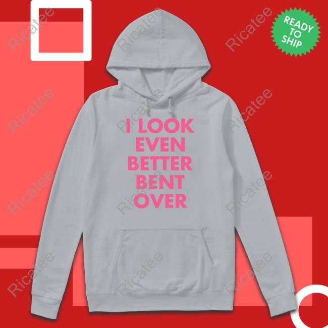 I Look Even Better Bent Over Long Sleeve Tee I Look Even Better Bent Over Hoodie