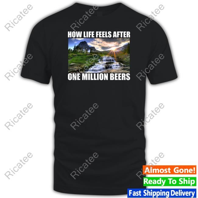 How Life Feels After One Million Beers T-Shirt, Hoodie, Tank Top, Sweater And Long Sleeve T-Shirt