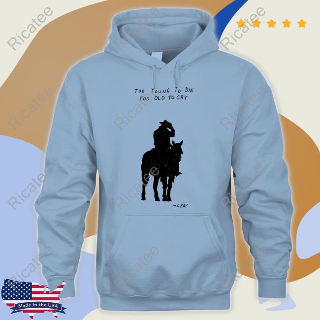 Too Young To Die Too Old To Cry Mgray T-Shirt, Hoodie, Tank Top, Sweater And Long Sleeve T-Shirt