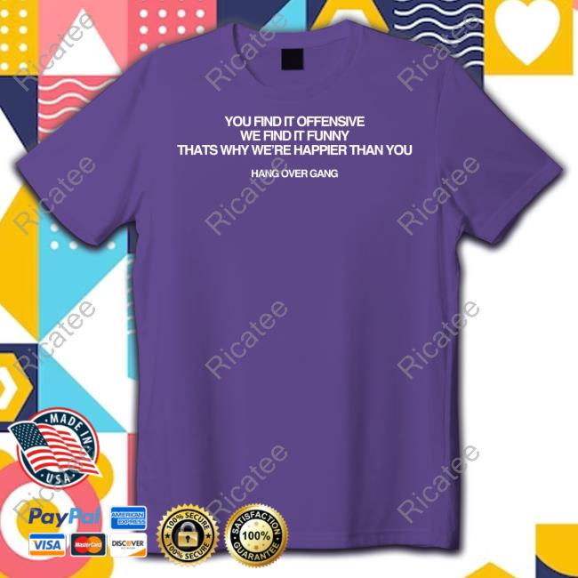 Hang Over Gang Merch You Find It Offensive We Find It Funny Thats Why We're Happier Than You Hang Over Gang Tee