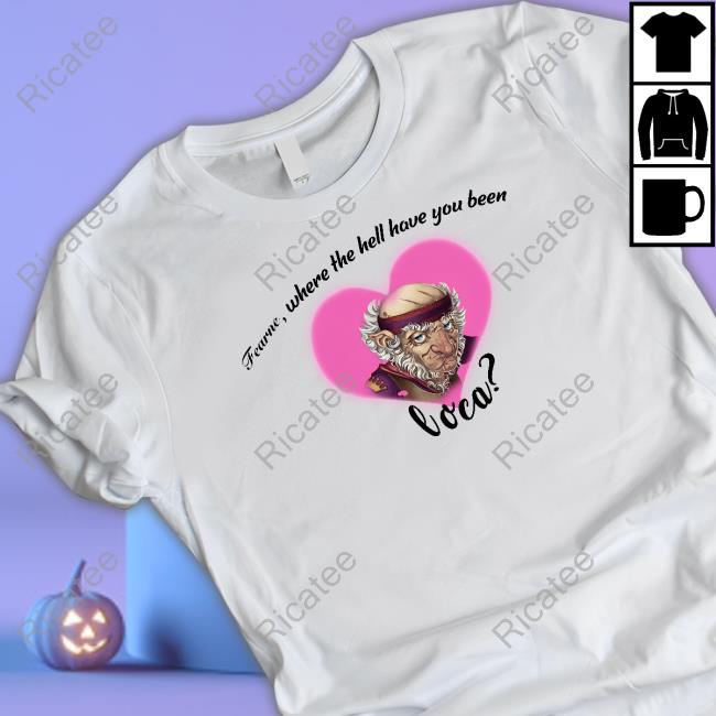 Fearne Where The Hell Have You Been Loca shirt, hoodie, tank top, sweater and long sleeve t-shirt