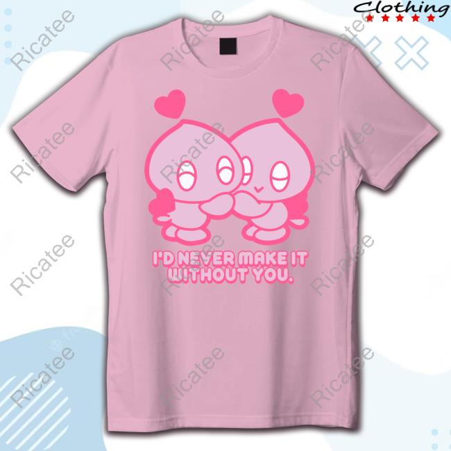 I'd Never Make It Without You New Shirt