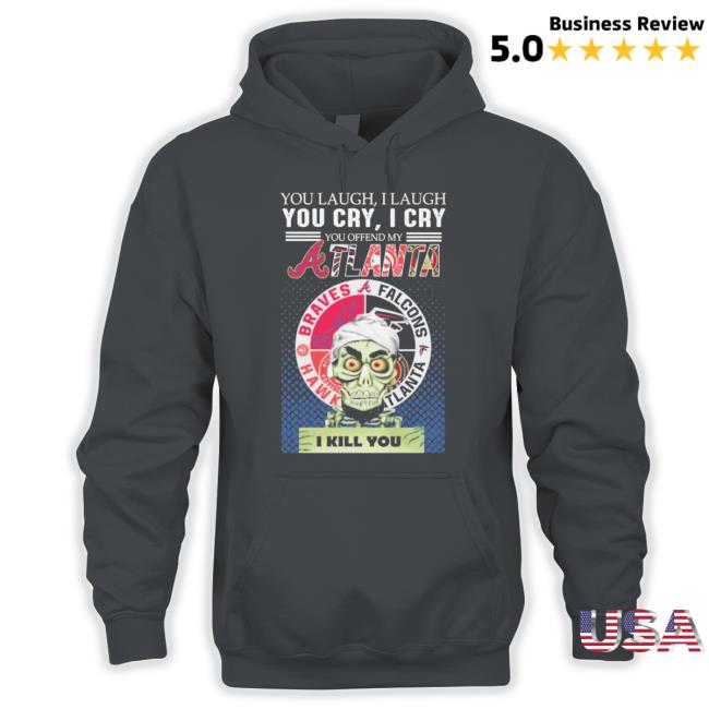 Official You Laugh I Laugh You Cry I Cry You Offend My Atlanta Braves Falcons Hawks I Kill You Hoodie Official You Laugh I Laugh You Cry I Cry You Offend My Atlanta Braves Falcons Hawks I Kill You New Shirt