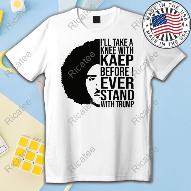 Anxsks I'll Take A Knee With Kaep Before I Ever Stand With Trump New Shirt
