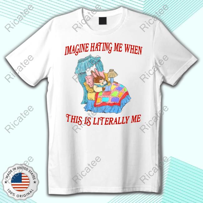 Imagine Hating Me When This Is Literally Me Shirts
