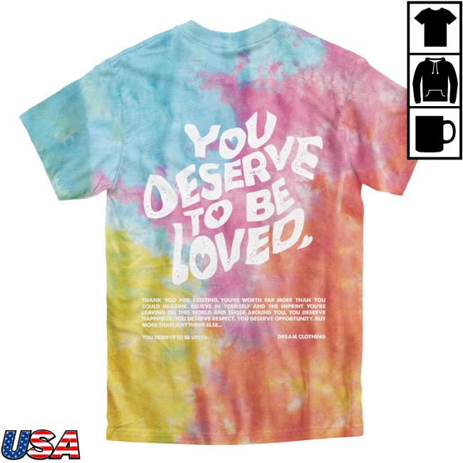 Official Dream Clothing You Deserve To Be Loved Tie Dye Hot Shirt Aerial Dreamclothinghq Tie-Dye