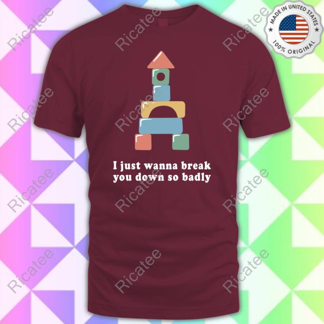 All The Small Tees I Just Wanna Break You Down So Badly Shirts