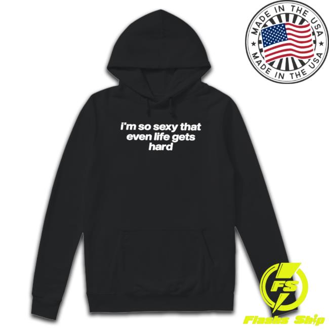I’M So Sexy That Even Life Gets Hard Hoodie