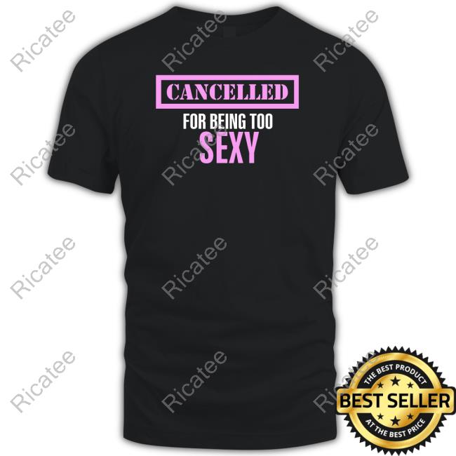 Official Cancelled For Being Too Sexy Funny Shirt