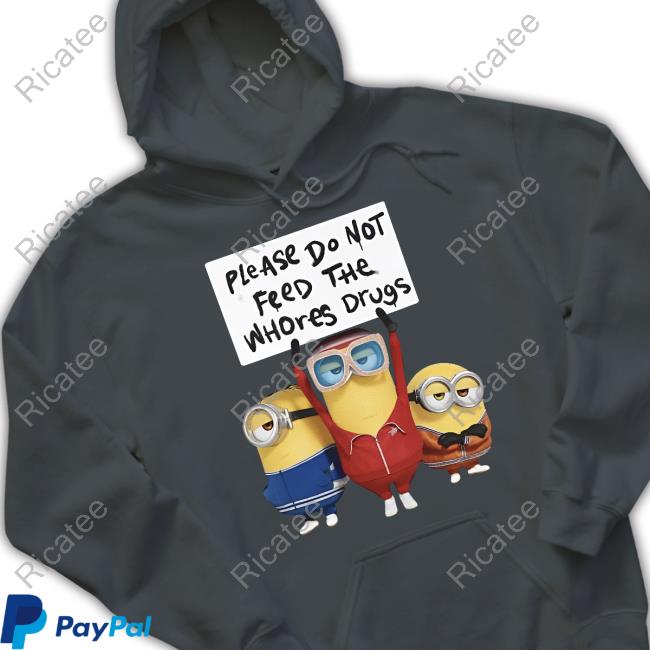 Please Do Not Feed The Whores Drugs Hoodie Minion Please Do Not Feed The Whores Drugs Minion Tee