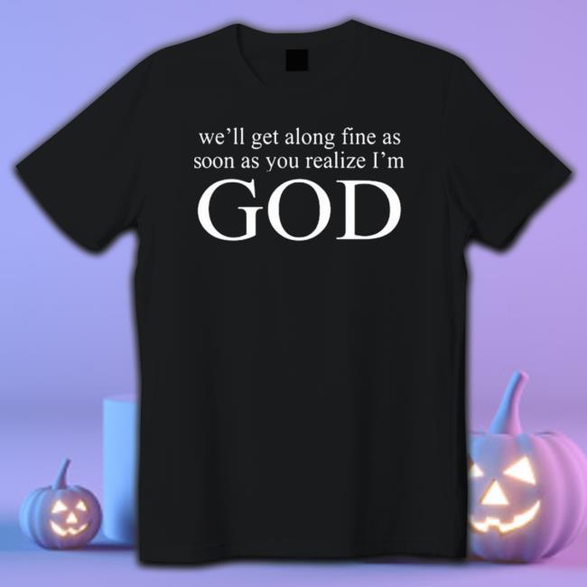 We’Ll Get Along Fine As Soon As You Realize I’M God 2023 Hoodie