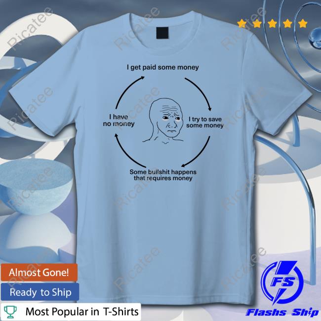 I Get Paid Some Money I Try To Save Some Money Some Bullshit Happens That Requires Money I Have No Money T-Shirt
