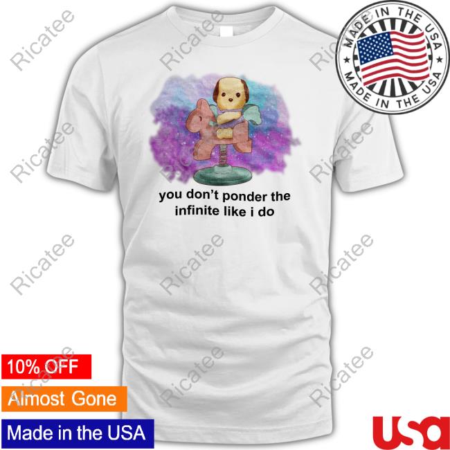 You Don't Ponder The Infinite Like I Do New Shirt