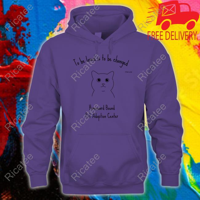 To Be Loved Is To Be Changed Homeward Bound Pet Adoption Center Unisex T Shirt Fishtopher The Cat