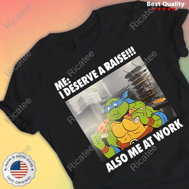 Ninja Turtles Eat Pizza Me I Deserve A Raise Also Me At Work Shirt