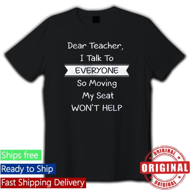 Dear Teacher I Talk To Every So Moving My Seat Won’T Help shirt, hoodie, tank top, sweater and long sleeve t-shirt