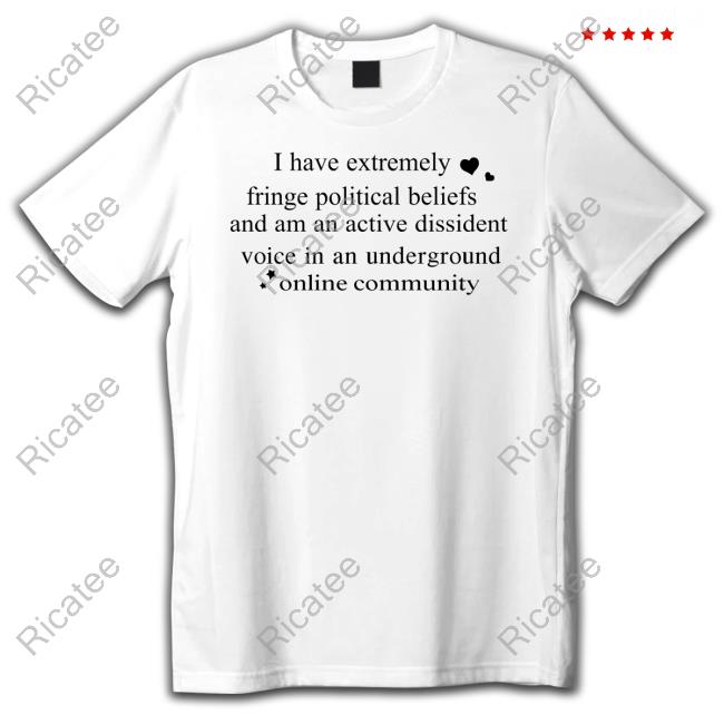 I Have Extremely Fringe Political Beliefs And Am An Active Dissident Voice In An Underground Online Community Tee Shirt