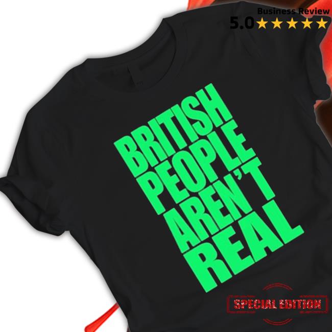 British People Aren’T Real Shirt